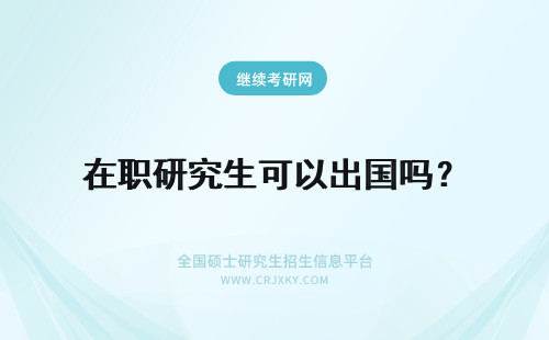 在职研究生可以出国吗？ 单证在职研究生可以出国进修吗？