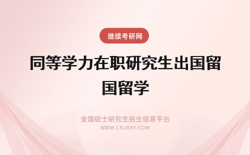 同等学力在职研究生出国留学 同等学力在职研究生可以申请出国留学吗？