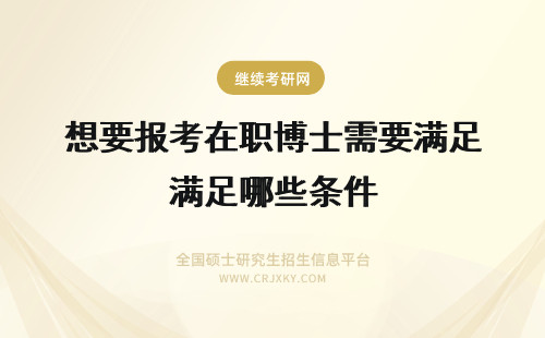 想要报考在职博士需要满足哪些条件 2018考生想要报考在职博士需要满足哪些条件