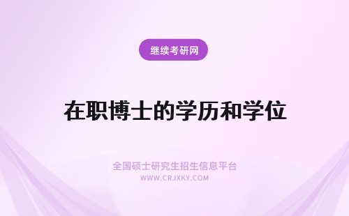 在职博士的学历和学位 详细解读在职博士生和脱产博士生的学位学历都有哪些区别