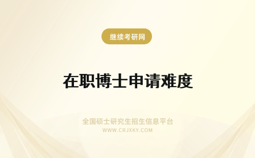 在职博士申请难度 学习在职博士的人员想要申请博士的难度怎么样