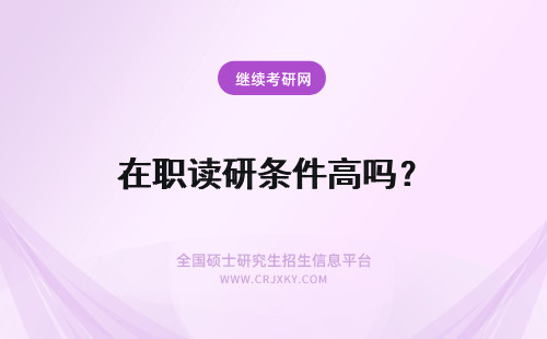 在职读研条件高吗？ 在职读研条件要求高吗