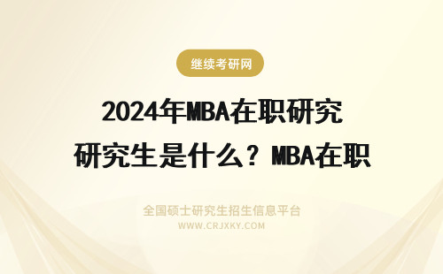2024年MBA在职研究生是什么？MBA在职研究生的在职研究生概念 MBA在职研究生是什么？MBA在职研究生的在职研究生概念