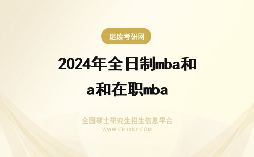2024年全日制mba和在职mba mba在职和全日制