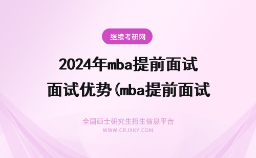 2024年mba提前面试优势(mba提前面试优势有哪些？) mba提前面试优势