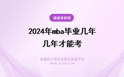 2024年mba毕业几年才能考 MBA毕业几年才能报考？