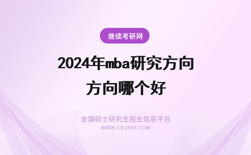 2024年mba研究方向哪个好 mba研究方向哪个好？有哪些研究方向