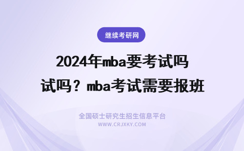 2024年mba要考试吗？mba考试需要报班吗？(mba要考试才能读吗) mba要考试吗