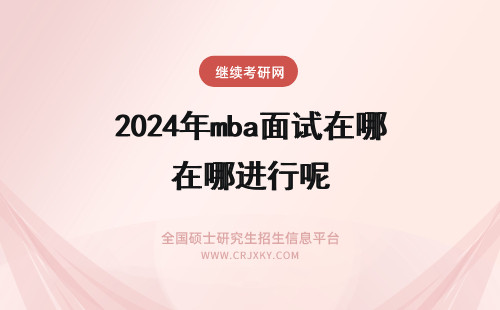 2024年mba面试在哪进行呢 mba面试的审查在哪进行呢