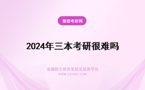 2024年三本考研很难吗 三本学生考研究生很难吗?