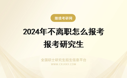 2024年不离职怎么报考研究生 不离职怎么报考研究生？在职研究生报名解答