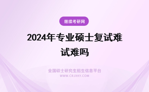 2024年专业硕士复试难吗 专业硕士考试难度高吗？复试考试难度低吗？