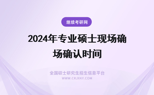 2024年专业硕士现场确认时间 专业硕士现场确认时间是什么时候？