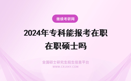 2024年专科能报考在职硕士吗 专科能报考双证在职硕士吗