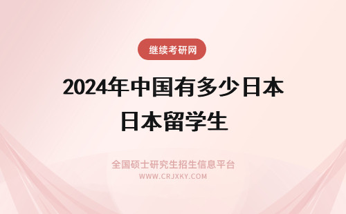 2024年中国有多少日本留学生 在日本有多少中国留学生？