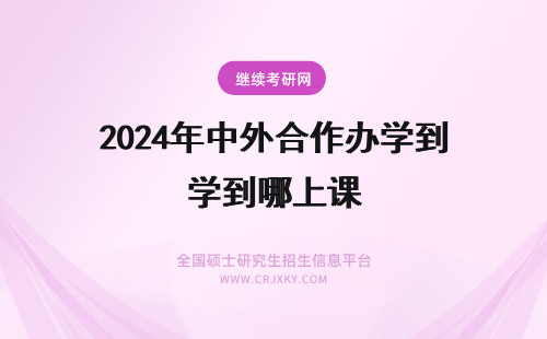 2024年中外合作办学到哪上课 中外合作办学到底要去哪里上课呢网课的形式需要特殊申请吗
