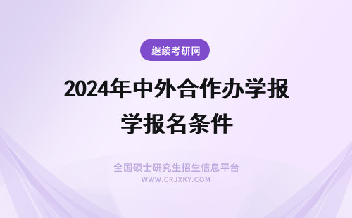 2024年中外合作办学报名条件 中外合作办学硕士报名条件是什么?