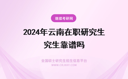 2024年云南在职研究生靠谱吗 云南大学在职研究生靠谱吗