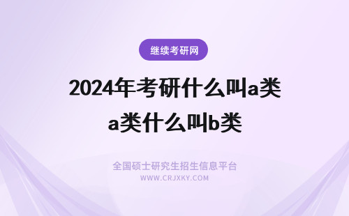 2024年考研什么叫a类什么叫b类 考研什么叫学硕什么叫专硕