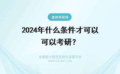 2024年什么条件才可以考研？ 我要具备什么条件才可以考研？