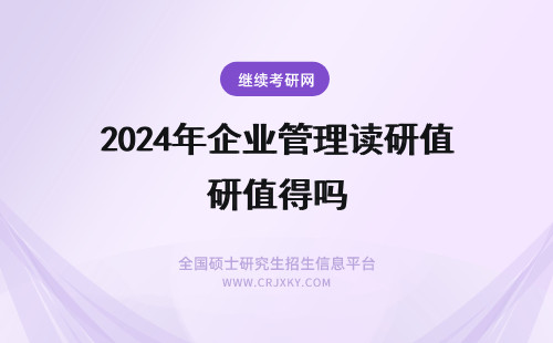 2024年企业管理读研值得吗 读企业管理在职研究生值得吗？(在职读企业管理硕士)
