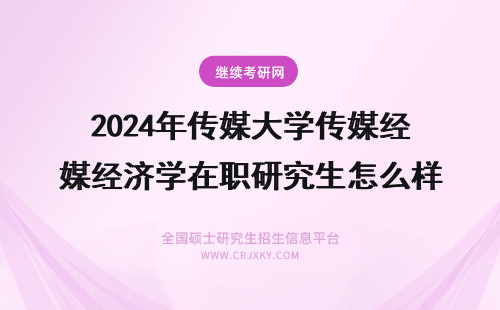 2024年传媒大学传媒经济学在职研究生怎么样？ 传媒大学在职研究生