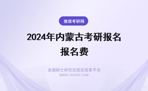 2024年内蒙古考研报名费 内蒙古在职研究生学制学费汇总(内蒙古在职研究生报名及考试时间)