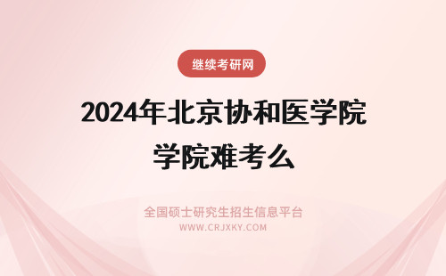 2024年北京协和医学院难考么 北京协和医院的专业怎么样？北京协和医学院难考么？