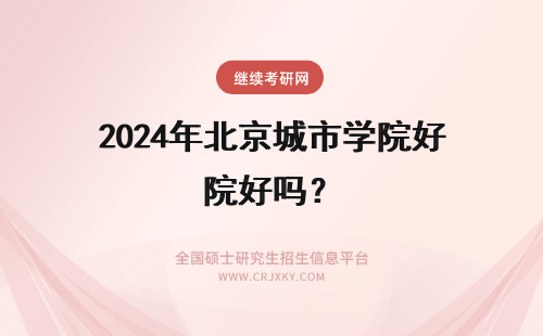 2024年北京城市学院好吗？ 北京城市学院好考吗？