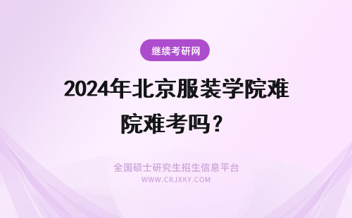 2024年北京服装学院难考吗？ 北京服装学院考研难吗