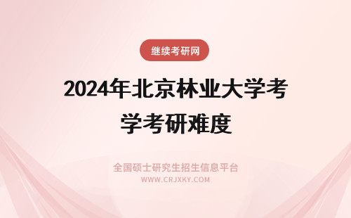 2024年北京林业大学考研难度 北京林业大学在职研究生考试难度大吗？