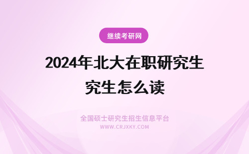 2024年北大在职研究生怎么读 怎么读北京大学在职研究生?