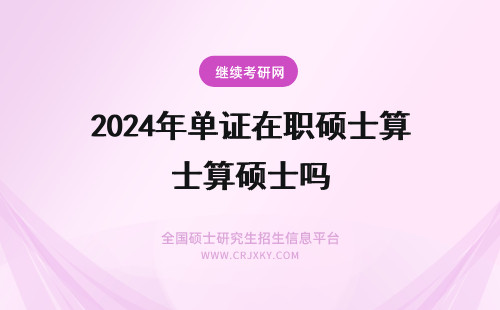 2024年单证在职硕士算硕士吗 在职研究生单证算研究生学历吗？(在职研究生单证算硕士学历吗)
