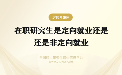 在职研究生是定向就业还是非定向就业 在职研究生选定向就业还是非定向就业的区别