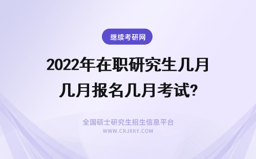 2022年在职研究生几月报名几月考试? 几月报考在职研究生