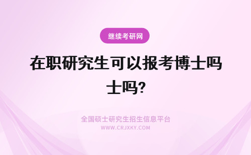 在职研究生可以报考博士吗? 在职研究生可以报考在职博士吗
