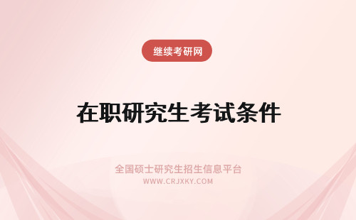 在职研究生考试条件 在职研究生报名条件和考试条件不一样吗？