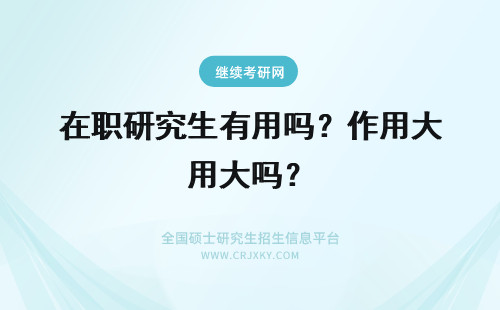 在职研究生有用吗？作用大吗？ 成人考研究生有用吗，有什么用？