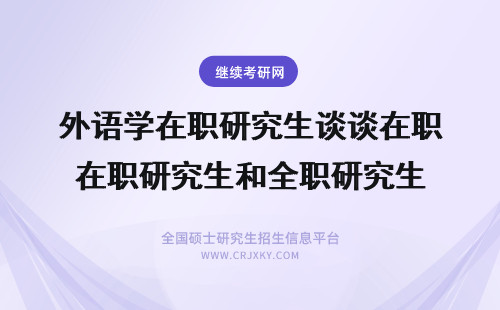 外语学在职研究生谈谈在职研究生和全职研究生 在职研究生和研究生