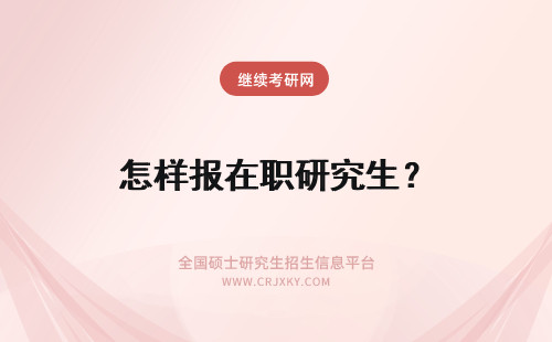 怎样报在职研究生？ 在职研究生怎样报名?