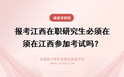 报考江西在职研究生必须在江西参加考试吗？ 报考江西在职研究生