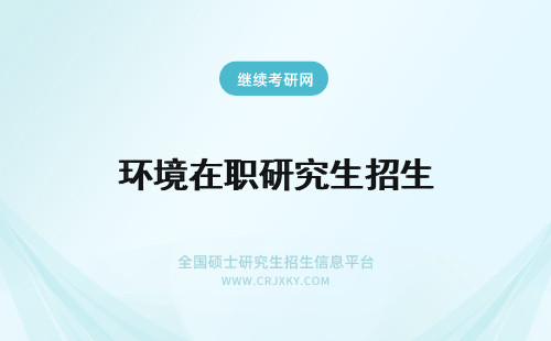 环境在职研究生招生 环境学在职研究生环境风险评估与防范的招生情况