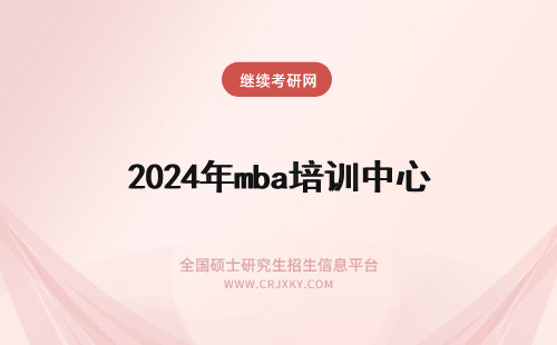 2024年mba培训中心 MBA考试培训中心如何招生？