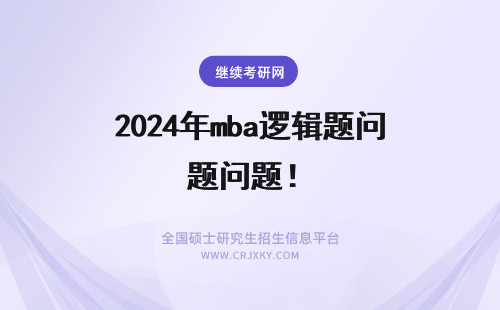 2024年mba逻辑题问题！ MBA考试，逻辑学问题。