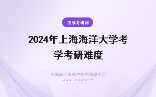 2024年上海海洋大学考研难度 上海海洋大学入学条件是什么？先了解在职考研的上岸难度