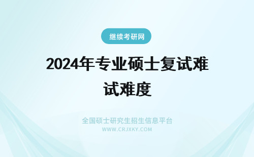 2024年专业硕士复试难度 专业硕士考试难度高吗？复试考试难度低吗？