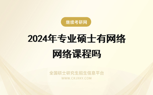 2024年专业硕士有网络课程吗 专业硕士在职研究生有网络课程吗