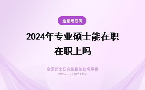 2024年专业硕士能在职上吗 专业硕士能在职上吗?