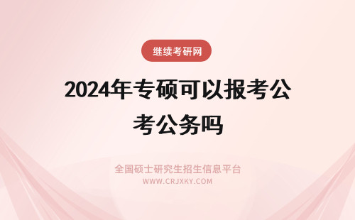 2024年专硕可以报考公务吗 专硕可以报考公务员吗?