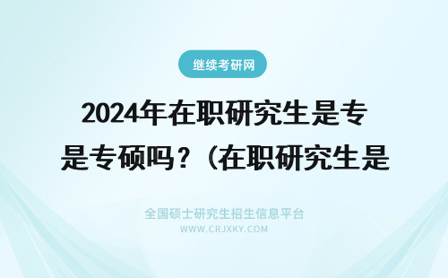 2024年在职研究生是专硕吗？(在职研究生是专硕吗还是学硕？)(在职研究生有哪些专业) 专硕是在职研究生吗?